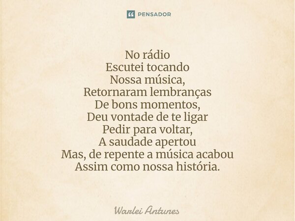 ⁠No rádio Escutei tocando Nossa música, Retornaram lembranças De bons momentos, Deu vontade de te ligar Pedir para voltar, A saudade apertou Mas, de repente a m... Frase de Warlei Antunes.