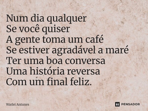 ⁠Num dia qualquer Se você quiser A gente toma um café Se estiver agradável a maré Ter uma boa conversa Uma história reversa Com um final feliz.... Frase de Warlei Antunes.