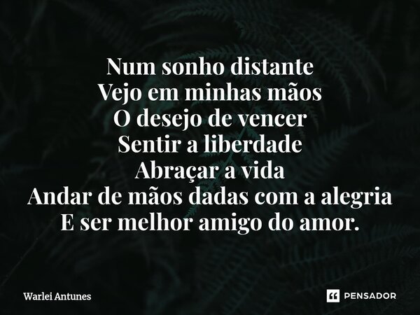 ⁠Num sonho distante Vejo em minhas mãos O desejo de vencer Sentir a liberdade Abraçar a vida Andar de mãos dadas com a alegria E ser melhor amigo do amor.... Frase de Warlei Antunes.