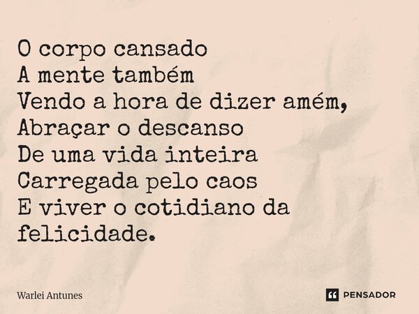 ⁠O corpo cansado A mente também Vendo a hora de dizer amém, Abraçar o descanso De uma vida inteira Carregada pelo caos E viver o cotidiano da felicidade.... Frase de Warlei Antunes.