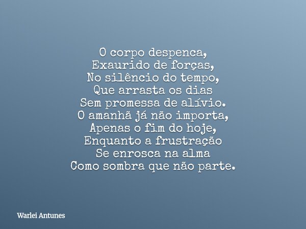 O corpo despenca, Exaurido de forças, No silêncio do tempo, Que arrasta os dias Sem promessa de alívio. O amanhã já não importa, Apenas o fim do hoje, Enquanto ... Frase de Warlei Antunes.