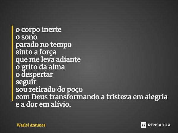 ⁠o corpo inerte o sono parado no tempo sinto a força que me leva adiante o grito da alma o despertar seguir sou retirado do poço com Deus transformando a triste... Frase de Warlei Antunes.