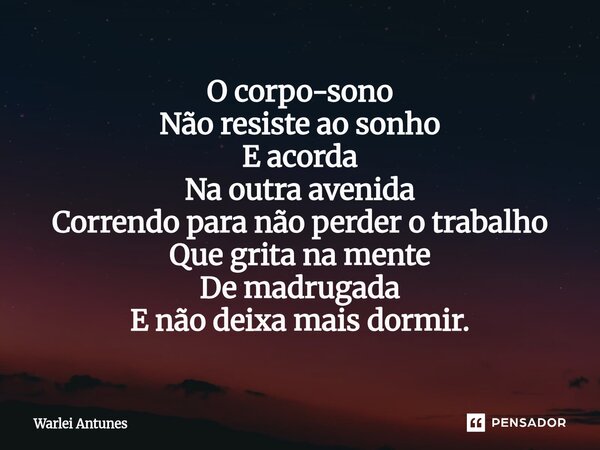 ⁠O corpo-sono Não resiste ao sonho E acorda Na outra avenida Correndo para não perder o trabalho Que grita na mente De madrugada E não deixa mais dormir.... Frase de Warlei Antunes.