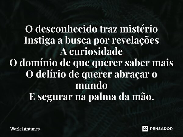 ⁠O desconhecido traz mistério Instiga a busca por revelações A curiosidade O domínio de que querer saber mais O delírio de querer abraçar o mundo E segurar na p... Frase de Warlei Antunes.