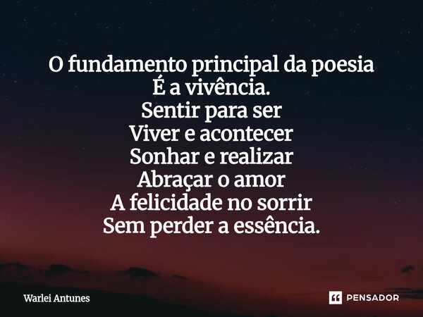 ⁠O fundamento principal da poesia É a vivência. Sentir para ser Viver e acontecer Sonhar e realizar Abraçar o amor A felicidade no sorrir Sem perder a essência.... Frase de Warlei Antunes.