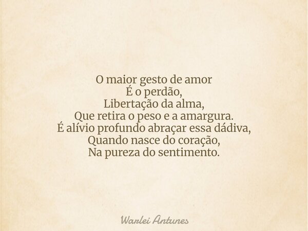 O maior gesto de amor É o perdão, Libertação da alma, Que retira o peso e a amargura. É alívio profundo abraçar essa dádiva, Quando nasce do coração, Na pureza ... Frase de Warlei Antunes.
