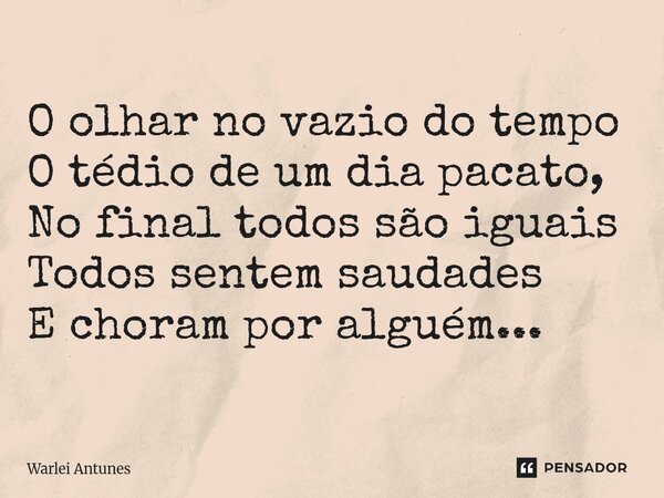 ⁠O olhar no vazio do tempo O tédio de um dia pacato, No final todos são iguais Todos sentem saudades E choram por alguém...... Frase de Warlei Antunes.