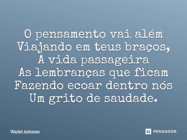 ⁠O pensamento vai além Viajando em teus braços, A vida passageira As lembranças que ficam Fazendo ecoar dentro nós Um grito de saudade.... Frase de Warlei Antunes.