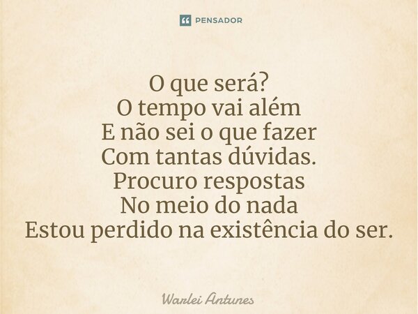 ⁠O que será? O tempo vai além E não sei o que fazer Com tantas dúvidas. Procuro respostas No meio do nada Estou perdido na existência do ser.... Frase de Warlei Antunes.
