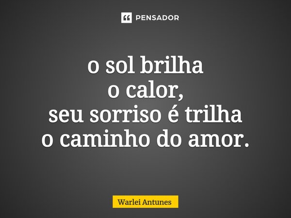 ⁠o sol brilha o calor, seu sorriso é trilha o caminho do amor.... Frase de Warlei Antunes.
