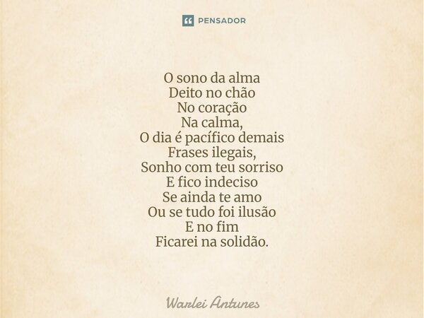 ⁠O sono da alma Deito no chão No coração Na calma, O dia é pacífico demais Frases ilegais, Sonho com teu sorriso E fico indeciso Se ainda te amo Ou se tudo foi ... Frase de Warlei Antunes.