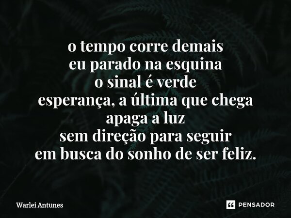 ⁠o tempo corre demais eu parado na esquina o sinal é verde esperança, a última que chega apaga a luz sem direção para seguir em busca do sonho de ser feliz.... Frase de Warlei Antunes.