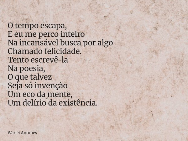 O tempo escapa, E eu me perco inteiro Na incansável busca por algo Chamado felicidade. Tento escrevê-la Na poesia, O que talvez Seja só invenção Um eco da mente... Frase de Warlei Antunes.