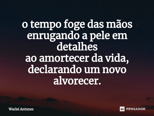 ⁠o tempo foge das mãos enrugando a pele em detalhes ao amortecer da vida, declarando um novo alvorecer.... Frase de Warlei Antunes.