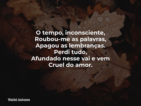 O tempo, inconsciente, Roubou-me as palavras, Apagou as lembranças. Perdi tudo, Afundado nesse vai e vem Cruel do amor.... Frase de Warlei Antunes.