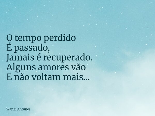 O tempo perdido É passado, Jamais é recuperado. Alguns amores vão E não voltam mais…... Frase de Warlei Antunes.