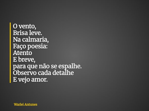 O vento, Brisa leve. Na calmaria, Faço poesia: Atento E breve, para que não se espalhe. Observo cada detalhe E vejo amor.... Frase de Warlei Antunes.