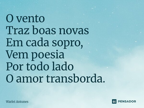 ⁠O vento Traz boas novas Em cada sopro, Vem poesia Por todo lado O amor transborda.... Frase de Warlei Antunes.