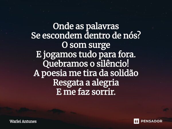 ⁠Onde as palavras Se escondem dentro de nós? O som surge E jogamos tudo para fora. Quebramos o silêncio! A poesia me tira da solidão Resgata a alegria E me faz ... Frase de Warlei Antunes.