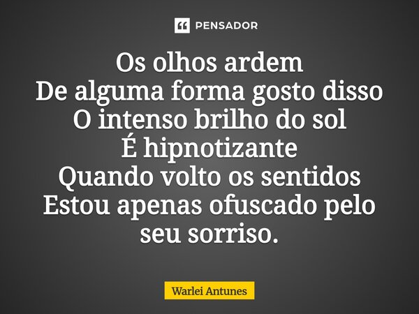⁠Os olhos ardem De alguma forma gosto disso O intenso brilho do sol É hipnotizante Quando volto os sentidos Estou apenas ofuscado pelo seu sorriso.... Frase de Warlei Antunes.