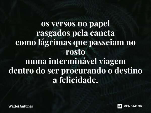 ⁠os versos no papel rasgados pela caneta como lágrimas que passeiam no rosto numa interminável viagem dentro do ser procurando o destino a felicidade.... Frase de Warlei Antunes.