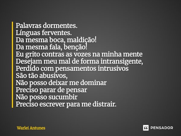 ⁠Palavras dormentes. Línguas ferventes. Da mesma boca, maldição! Da mesma fala, benção! Eu grito contras as vozes na minha mente Desejam meu mal de forma intran... Frase de Warlei Antunes.