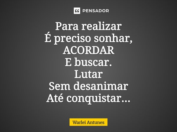⁠Para realizar É preciso sonhar, ACORDAR E buscar. Lutar Sem desanimar Até conquistar...... Frase de Warlei Antunes.