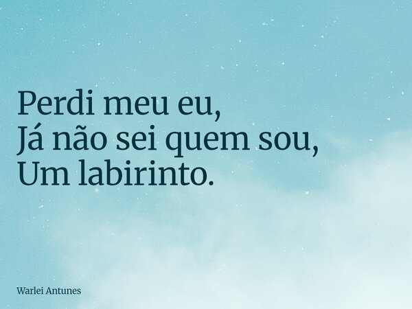 Perdi meu eu, Já não sei quem sou, Um labirinto.... Frase de Warlei Antunes.