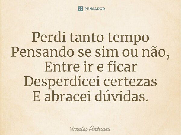 ⁠Perdi tanto tempo Pensando se sim ou não, Entre ir e ficar Desperdicei certezas E abracei dúvidas.... Frase de Warlei Antunes.