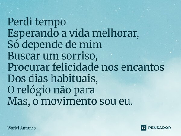 ⁠Perdi tempo Esperando a vida melhorar, Só depende de mim Buscar um sorriso, Procurar felicidade nos encantos Dos dias habituais, O relógio não para Mas, o movi... Frase de Warlei Antunes.