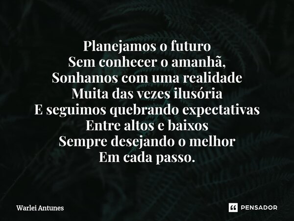 ⁠Planejamos o futuro Sem conhecer o amanhã, Sonhamos com uma realidade Muita das vezes ilusória E seguimos quebrando expectativas Entre altos e baixos Sempre de... Frase de Warlei Antunes.