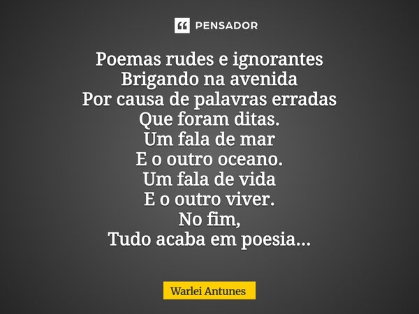 ⁠Poemas rudes e ignorantes Brigando na avenida Por causa de palavras erradas Que foram ditas. Um fala de mar E o outro oceano. Um fala de vida E o outro viver. ... Frase de Warlei Antunes.