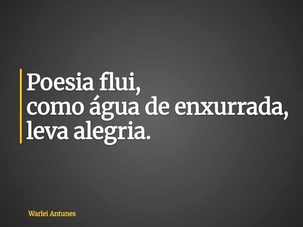 Poesia flui, como água de enxurrada, leva alegria.... Frase de Warlei Antunes.
