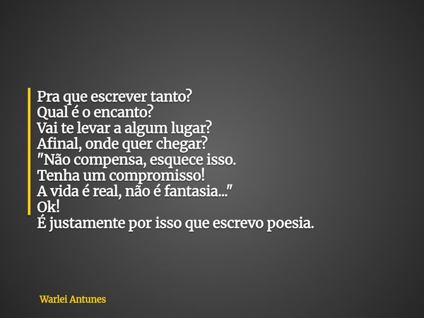 Pra que escrever tanto? Qual é o encanto? Vai te levar a algum lugar? Afinal, onde quer chegar? "Não compensa, esquece isso. Tenha um compromisso! A vida é... Frase de Warlei Antunes.