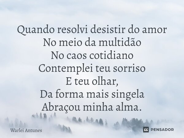 ⁠Quando resolvi desistir do amor No meio da multidão No caos cotidiano Contemplei teu sorriso E teu olhar, Da forma mais singela Abraçou minha alma.... Frase de Warlei Antunes.