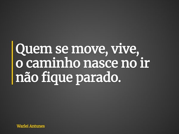 Quem se move, vive, o caminho nasce no ir não fique parado.... Frase de Warlei Antunes.