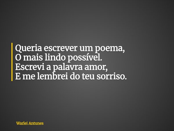 Queria escrever um poema, O mais lindo possível. Escrevi a palavra amor, E me lembrei do teu sorriso.... Frase de Warlei Antunes.
