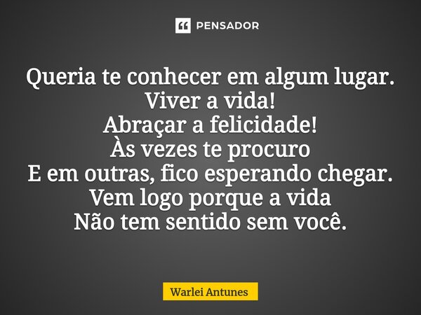 ⁠Queria te conhecer em algum lugar. Viver a vida! Abraçar a felicidade! Às vezes te procuro E em outras, fico esperando chegar. Vem logo porque a vida Não tem s... Frase de Warlei Antunes.