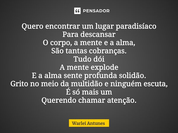 ⁠Quero encontrar um lugar paradisíaco Para descansar O corpo, a mente e a alma, São tantas cobranças. Tudo dói A mente explode E a alma sente profunda solidão. ... Frase de Warlei Antunes.