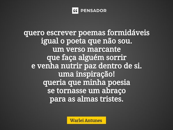 ⁠quero escrever poemas formidáveis igual o poeta que não sou. um verso marcante que faça alguém sorrir e venha nutrir paz dentro de si. uma inspiração! queria q... Frase de Warlei Antunes.