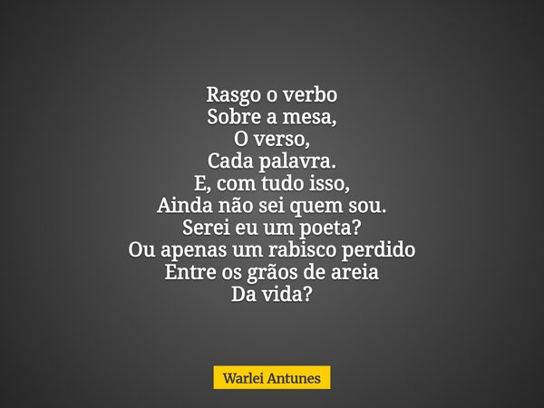 Rasgo o verbo Sobre a mesa, O verso, Cada palavra. E, com tudo isso, Ainda não sei quem sou. Serei eu um poeta? Ou apenas um rabisco perdido Entre os grãos de a... Frase de Warlei Antunes.