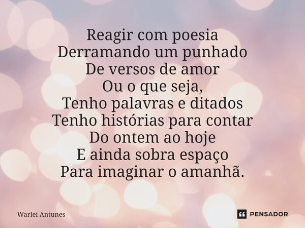 ⁠Reagir com poesia Derramando um punhado De versos de amor Ou o que seja, Tenho palavras e ditados Tenho histórias para contar Do ontem ao hoje E ainda sobra es... Frase de Warlei Antunes.