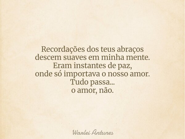 Recordações dos teus abraços descem suaves em minha mente. Eram instantes de paz, onde só importava o nosso amor. Tudo passa... o amor, não.... Frase de Warlei Antunes.