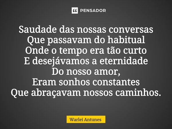 ⁠Saudade das nossas conversas Que passavam do habitual Onde o tempo era tão curto E desejávamos a eternidade Do nosso amor, Eram sonhos constantes Que abraçavam... Frase de Warlei Antunes.