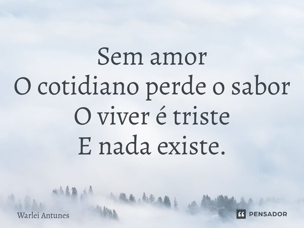 ⁠Sem amor O cotidiano perde o sabor O viver é triste E nada existe.... Frase de Warlei Antunes.