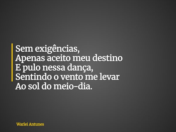 Sem exigências, Apenas aceito meu destino E pulo nessa dança, Sentindo o vento me levar Ao sol do meio-dia.... Frase de Warlei Antunes.