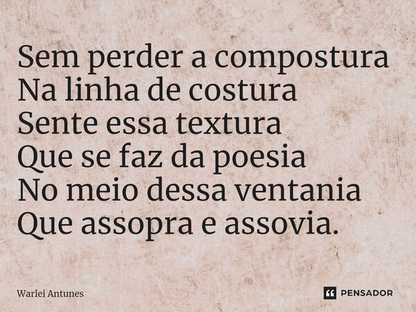 ⁠Sem perder a compostura Na linha de costura Sente essa textura Que se faz da poesia No meio dessa ventania Que assopra e assovia.... Frase de Warlei Antunes.