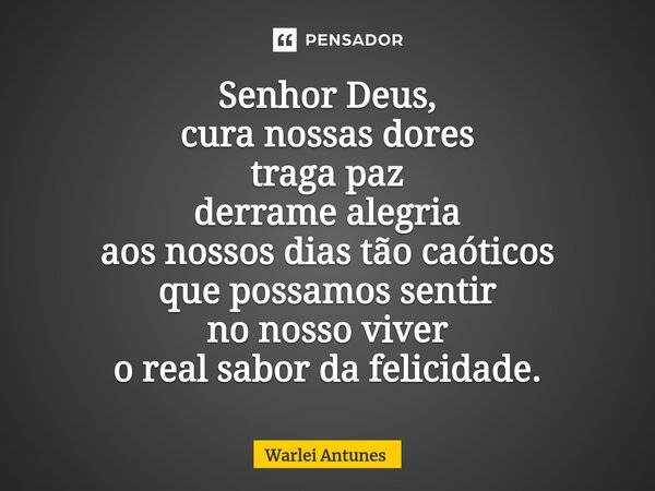 ⁠Senhor Deus, cura nossas dores traga paz derrame alegria aos nossos dias tão caóticos que possamos sentir no nosso viver o real sabor da felicidade.... Frase de Warlei Antunes.
