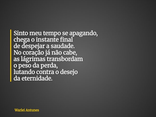 Sinto meu tempo se apagando, chega o instante final de despejar a saudade. No coração já não cabe, as lágrimas transbordam o peso da perda, lutando contra o des... Frase de Warlei Antunes.