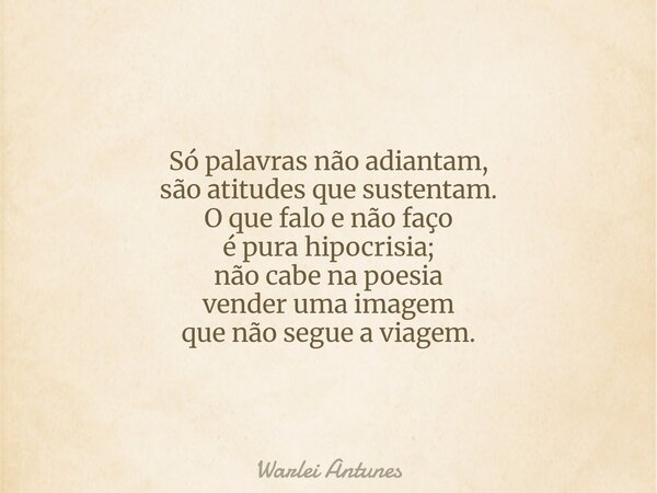 Só palavras não adiantam, são atitudes que sustentam. O que falo e não faço é pura hipocrisia; não cabe na poesia vender uma imagem que não segue a viagem.... Frase de Warlei Antunes.